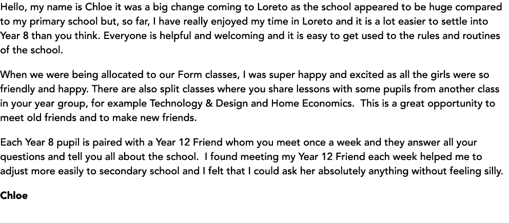 Hello, my name is Chloe it was a big change coming to Loreto as the school appeared to be huge compared to my primary   
